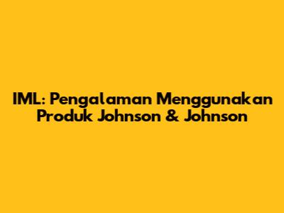 IML: Pengalaman Menggunakan Produk Johnson & Johnson