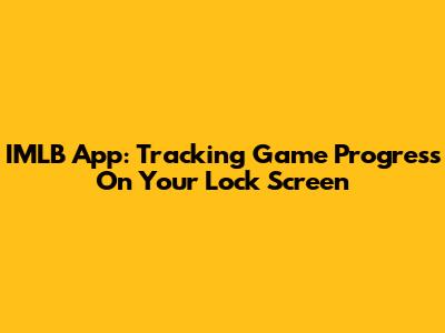 IMLB App: Tracking Game Progress On Your Lock Screen