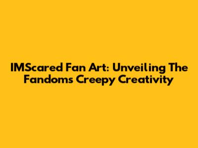 IMScared Fan Art: Unveiling The Fandom's Creepy Creativity