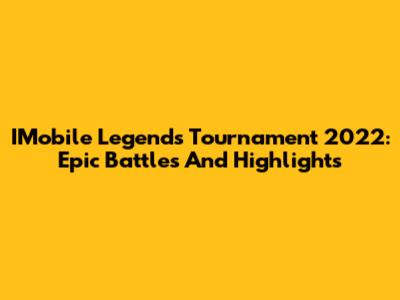 IMobile Legends Tournament 2022: Epic Battles And Highlights