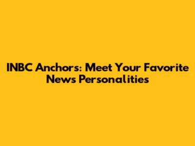 INBC Anchors: Meet Your Favorite News Personalities