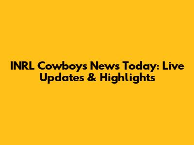 INRL Cowboys News Today: Live Updates & Highlights