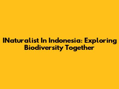 INaturalist In Indonesia: Exploring Biodiversity Together