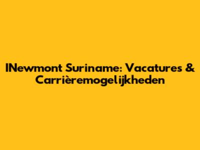 INewmont Suriname: Vacatures & Carrièremogelijkheden