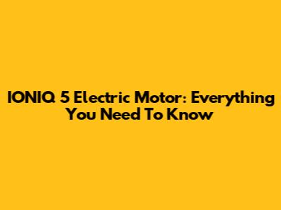 IONIQ 5 Electric Motor: Everything You Need To Know