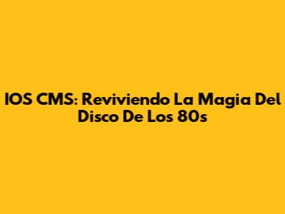 IOS CMS: Reviviendo La Magia Del Disco De Los 80s