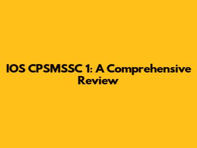 IOS CPSMSSC 1: A Comprehensive Review