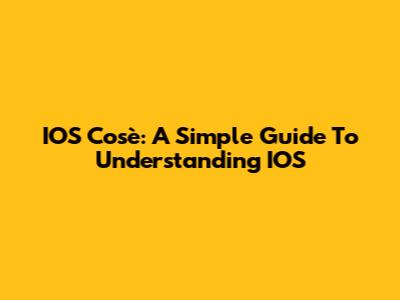 IOS Cos'è: A Simple Guide To Understanding IOS