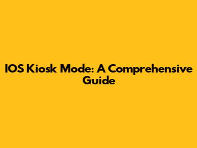 IOS Kiosk Mode: A Comprehensive Guide