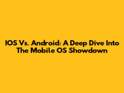IOS Vs. Android: A Deep Dive Into The Mobile OS Showdown