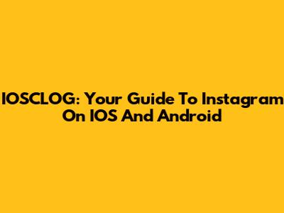 IOSCLOG: Your Guide To Instagram On IOS And Android