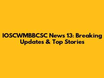 IOSCWMBBCSC News 13: Breaking Updates & Top Stories