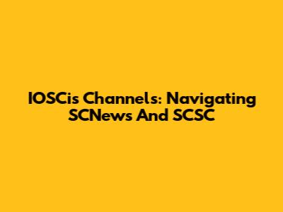 IOSCis Channels: Navigating SCNews And SCSC