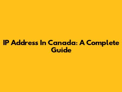 IP Address In Canada: A Complete Guide