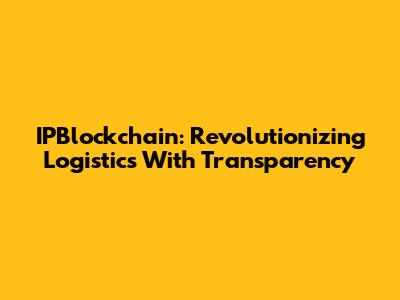 IPBlockchain: Revolutionizing Logistics With Transparency