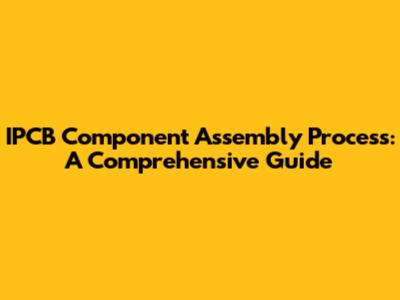 IPCB Component Assembly Process: A Comprehensive Guide