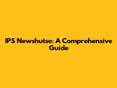 IPS Newshutse: A Comprehensive Guide