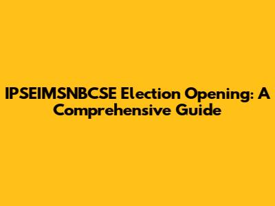 IPSEIMSNBCSE Election Opening: A Comprehensive Guide