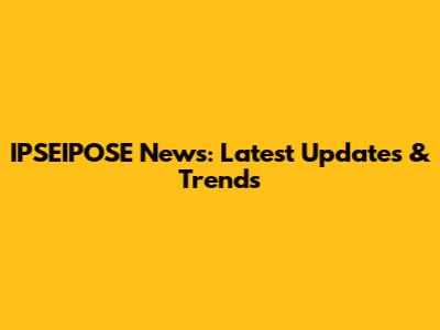 IPSEIPOSE News: Latest Updates & Trends