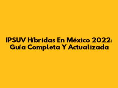 IPSUV Híbridas En México 2022: Guía Completa Y Actualizada