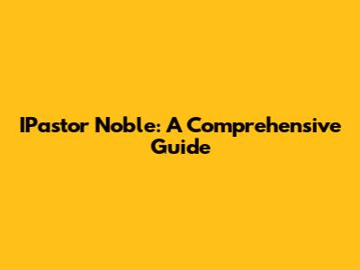 IPastor Noble: A Comprehensive Guide