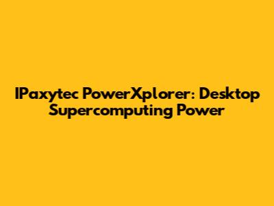 IPaxytec PowerXplorer: Desktop Supercomputing Power