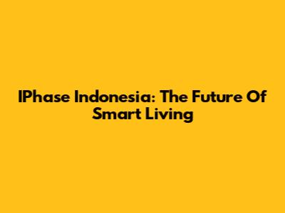 IPhase Indonesia: The Future Of Smart Living