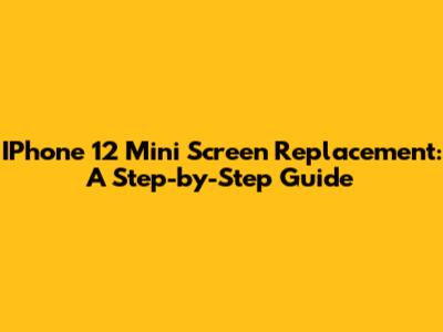 IPhone 12 Mini Screen Replacement: A Step-by-Step Guide