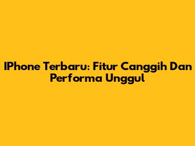 IPhone Terbaru: Fitur Canggih Dan Performa Unggul