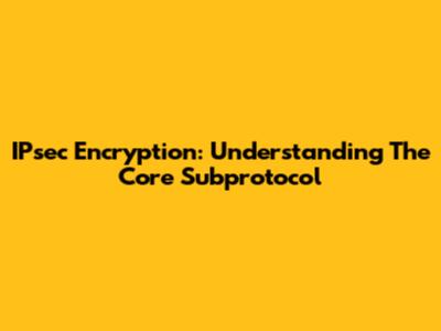 IPsec Encryption: Understanding The Core Subprotocol
