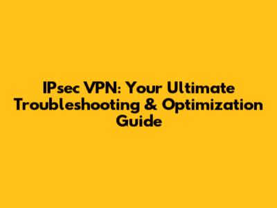 IPsec VPN: Your Ultimate Troubleshooting & Optimization Guide