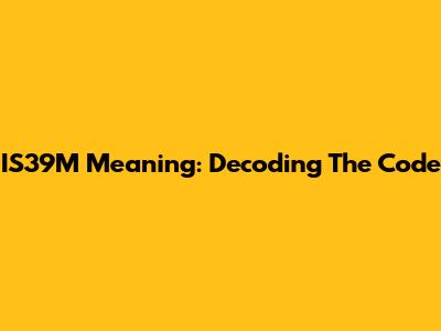 IS39M Meaning: Decoding The Code