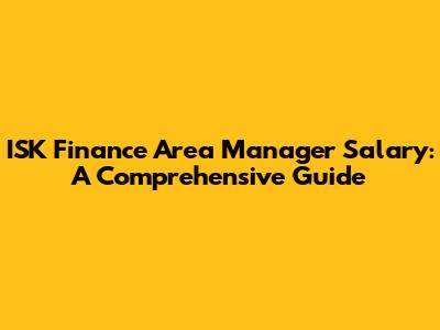 ISK Finance Area Manager Salary: A Comprehensive Guide