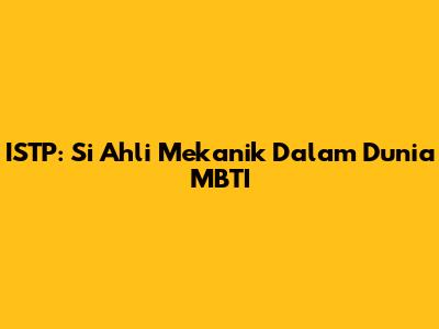 ISTP: Si Ahli Mekanik Dalam Dunia MBTI