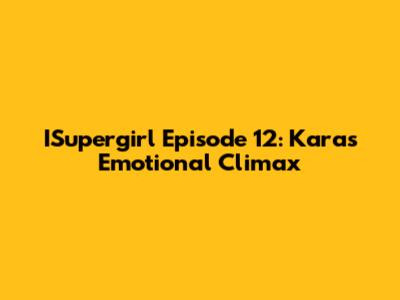 ISupergirl Episode 12: Kara's Emotional Climax