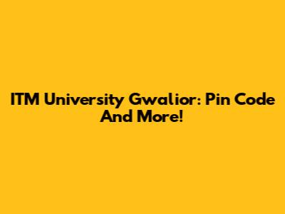 ITM University Gwalior: Pin Code And More!