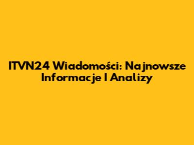 ITVN24 Wiadomości: Najnowsze Informacje I Analizy