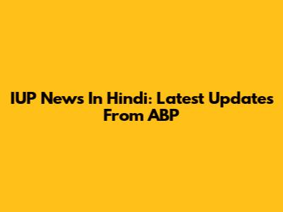 IUP News In Hindi: Latest Updates From ABP