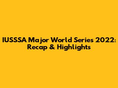 IUSSSA Major World Series 2022: Recap & Highlights
