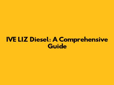 IVE LIZ Diesel: A Comprehensive Guide
