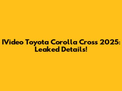IVideo Toyota Corolla Cross 2025: Leaked Details!