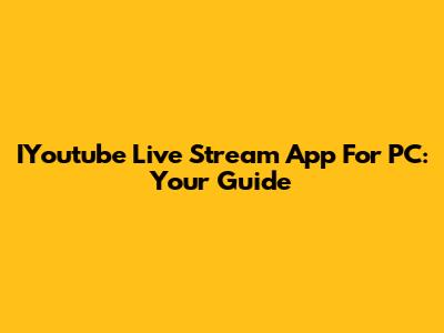 IYoutube Live Stream App For PC: Your Guide