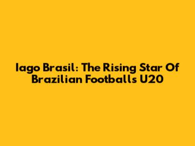 Iago Brasil: The Rising Star Of Brazilian Football's U20