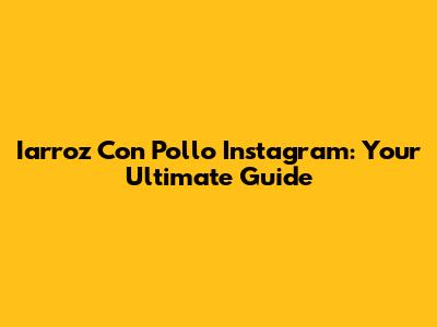 Iarroz Con Pollo Instagram: Your Ultimate Guide