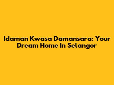 Idaman Kwasa Damansara: Your Dream Home In Selangor