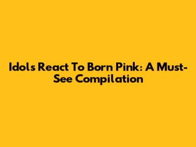 Idols React To Born Pink: A Must-See Compilation