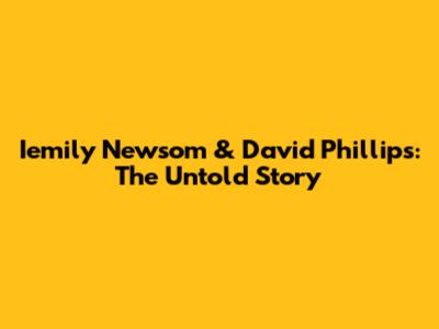 Iemily Newsom & David Phillips: The Untold Story