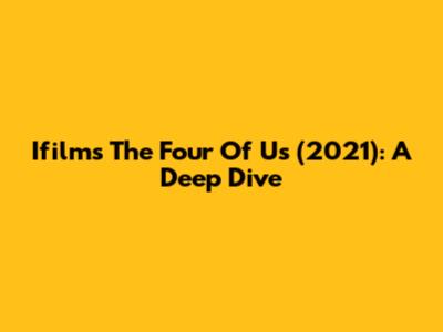 Ifilm's 'The Four Of Us' (2021): A Deep Dive