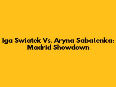 Iga Swiatek Vs. Aryna Sabalenka: Madrid Showdown