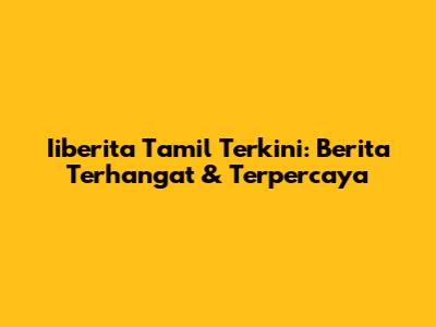 Iiberita Tamil Terkini: Berita Terhangat & Terpercaya